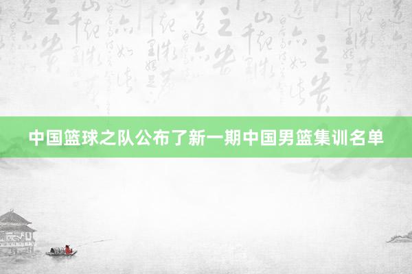 中国篮球之队公布了新一期中国男篮集训名单