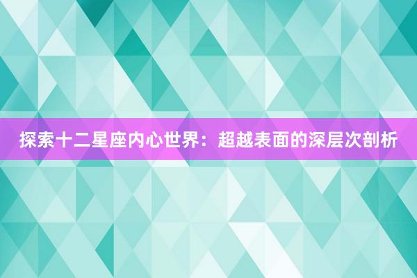 探索十二星座内心世界：超越表面的深层次剖析