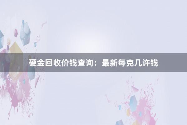 硬金回收价钱查询：最新每克几许钱